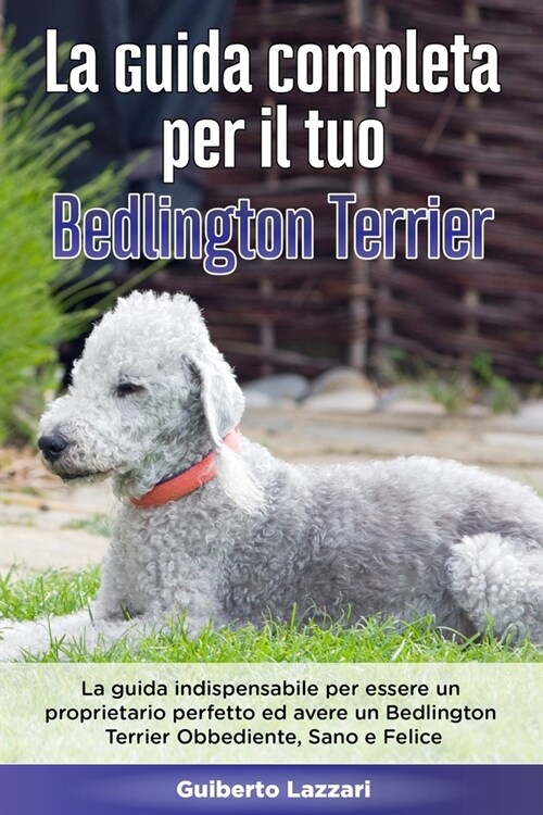 La Guida Completa per Il Tuo Bedlington Terrier: La guida indispensabile per essere un proprietario perfetto ed avere un Bedlington Terrier Obbediente (Paperback)