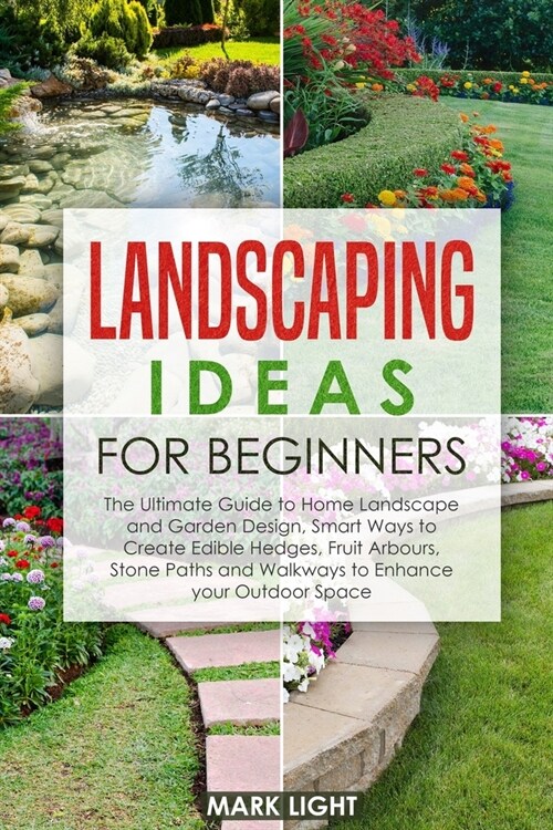 Landscaping Ideas for Beginners: The Ultimate Guide to Home Landscape and Garden Design, Smart Ways to Create Edible Hedges, Fruit Arbours, Stone Path (Paperback)