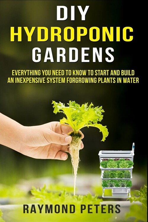DIY Hydroponic Gardens: Everything You Need to Know to Start and Build an Inexpensive System for Growing Plants in Water (Paperback)