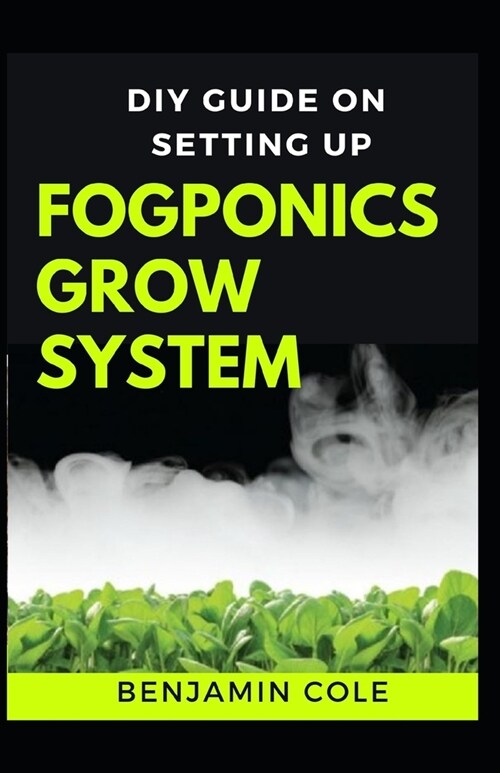 DIY Guide on Setting up Fogponics Grow System: Perfect Manual To Building and Using a Fogponics Grow System (Paperback)