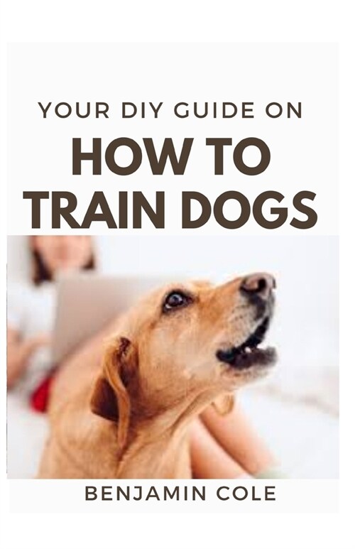 Your DIY Guide On How To Train Dogs: The perfect dog training manual (Paperback)