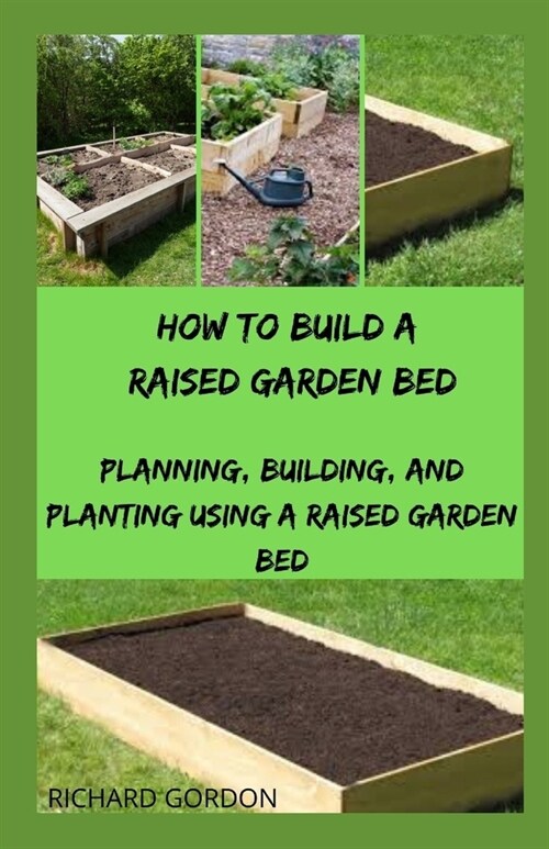 How to Build a Raised Garden Bed: Planning, Building, And Planting Using A Raised Garden Bed (Paperback)