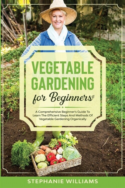 Vegetable Gardening for Beginners: A Comprehensive Beginners Guide To Learn The Efficient Steps And Methods Of Vegetable Gardening Organically (Paperback)