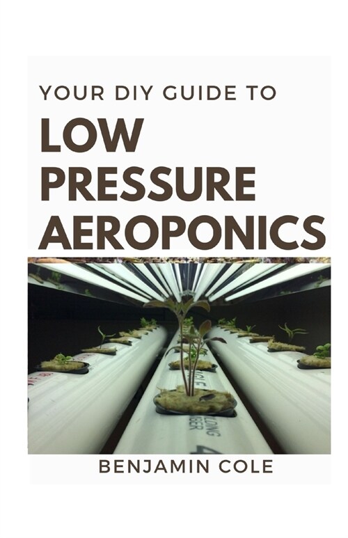 Your DIY Guide Low Pressure Aeroponics: Perfect Manual To setting up a working Low Pressure Aeroponics System (Paperback)