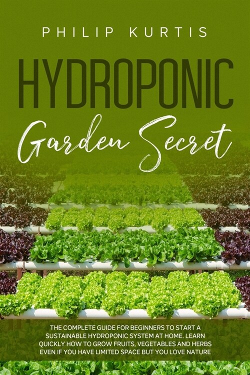 Hydroponic Garden Secret: The Complete Guide for Beginners to Start a Sustainable Hydroponic System at Home. Learn Quickly How to Grow Fruits, V (Paperback)