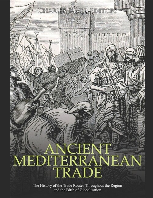 Ancient Mediterranean Trade: The History of the Trade Routes Throughout the Region and the Birth of Globalization (Paperback)