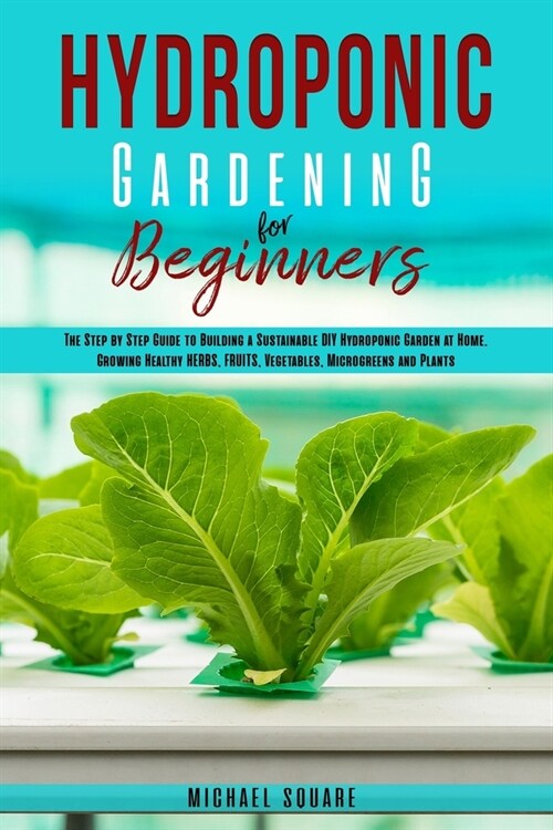 Hydroponic Gardening for Beginners: The Step by Step Guide to Building a Sustainable DIY Hydroponic Garden at Home. Growing Healthy Herbs, Fruits Vege (Paperback)