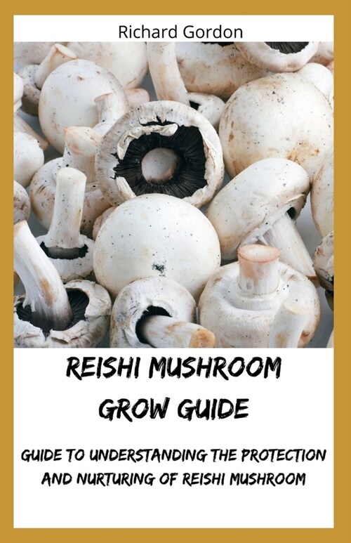 Reishi Mushroom Grow Guide: Guide To Understanding The Protection And Nurturing Of Reishi Mushroom (Paperback)