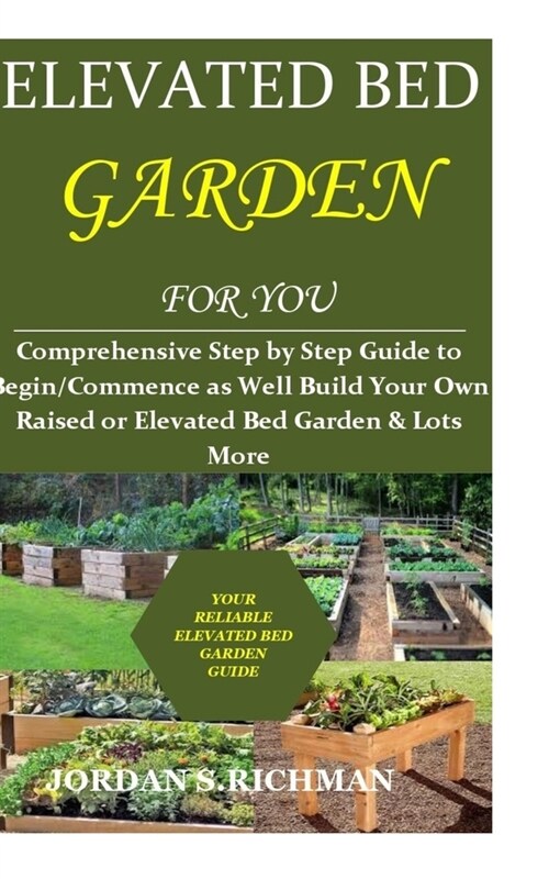 Elevated Bed Garden for You: Comprehensive Step by Step Guide to Begin/Commence as Well Build Your Own Raised or Elevated Bed Garden & Lots More (Paperback)