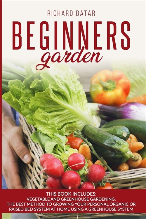 Beginners Garden: This Book Includes: Vegetable and Greenhouse Gardening. The Best Method to Growing Your Personal Organic or Raised Bed (Paperback)