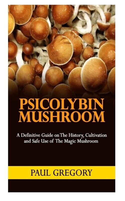 Psicolybin Mushroom: A Definitive Guide on the History, Cultivation and Safe Use of the Magic Mushroom. (Paperback)
