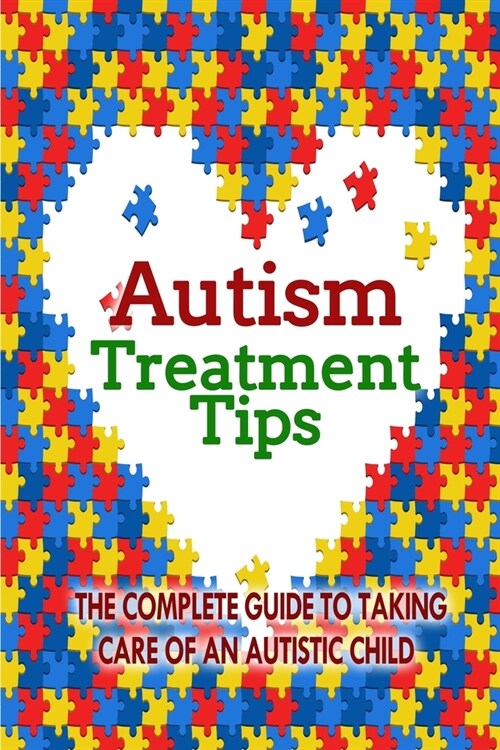 Autism Treatment Tips: The Complete Guide to Taking Care of an Autistic Child (Paperback)