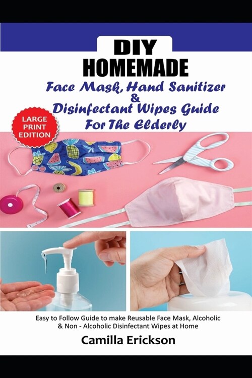 DIY Homemade Face Mask Hand Sanitizer and Disinfectant Wipes Guide for the Elderly: Easy to Follow Guide to Make Reusable Face Mask, Alcoholic & Non-A (Paperback)