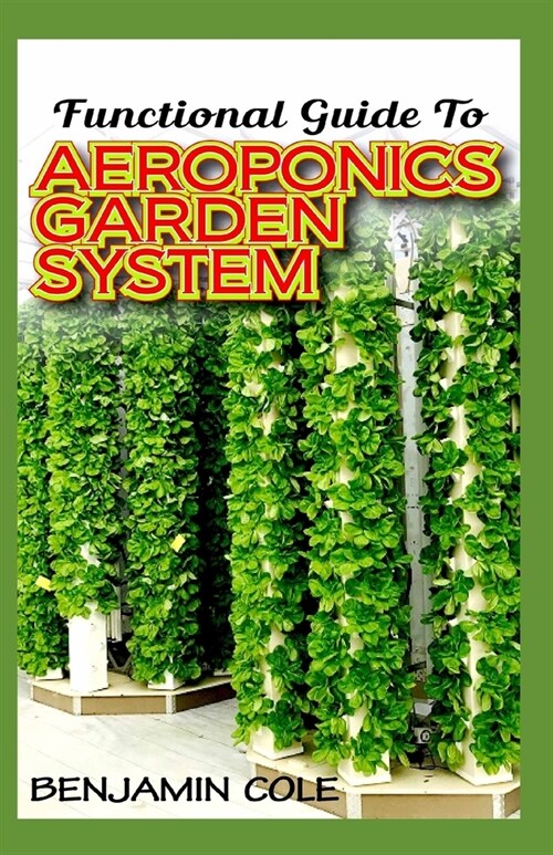 Functional Guide To Aeroponics Garden System: Comprehensible Guide To Setting up an effective Aeroponics Growing System for domestic use and commercia (Paperback)