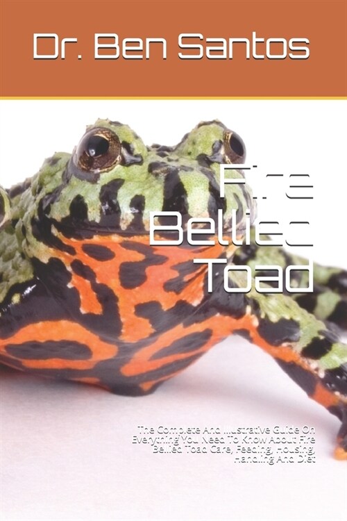 Fire Bellied Toad: The Complete And Illustrative Guide On Everything You Need To Know About Fire Bellied Toad Care, Feeding, Housing, Han (Paperback)