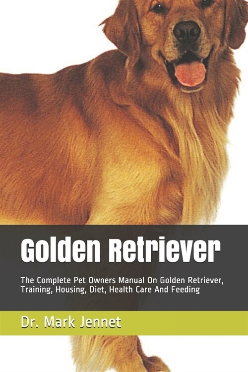 Golden Retriever: The Complete Pet Owners Manual On Golden Retriever, Training, Housing, Diet, Health Care And Feeding (Paperback)