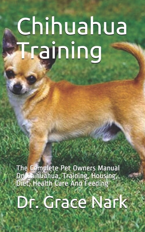 Chihuahua Training: The Complete Pet Owners Manual On Chihuahua, Training, Housing, Diet, Health Care And Feeding (Paperback)