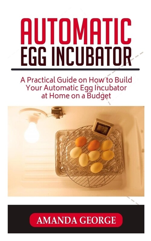 Automatic Egg Incubator: A Practical Guide on how to Build Your Automatic Egg Incubator at Home on a Budget (Paperback)
