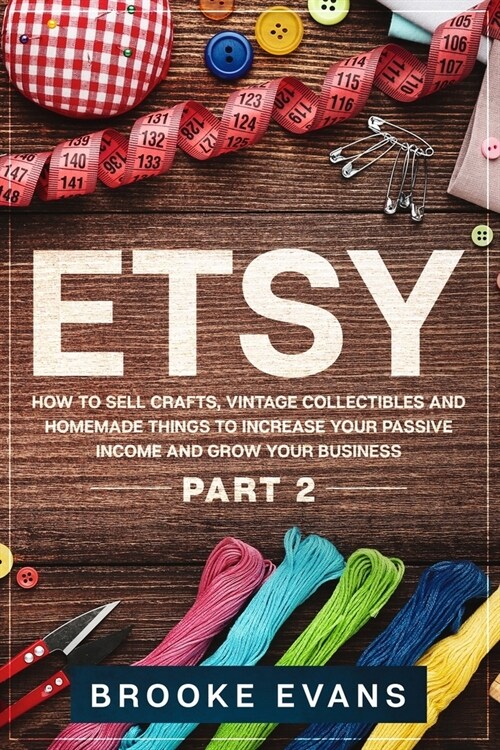 Etsy: How to Sell Crafts, Vintage Collectibles and Homemade Things to Increase Your Passive Income and Grow Your Business - (Paperback)