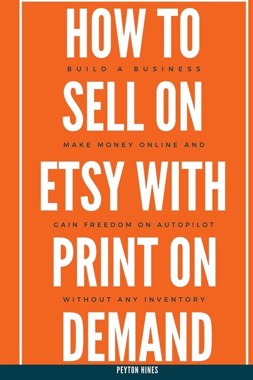 How To Sell On Etsy With Print On Demand: Build A Business, Make Money Online, And Gain Freedom On Autopilot Without Any Inventory (Paperback)