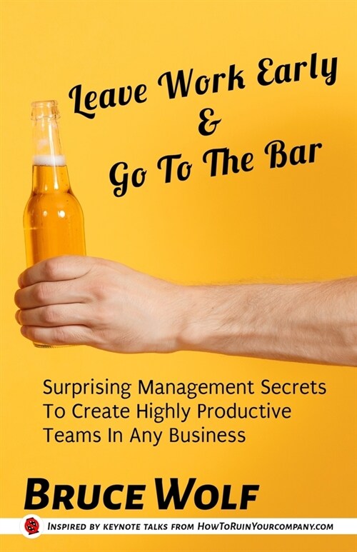 Leave Work Early And Go To The Bar: Surprising Management Secrets To Create Highly Productive Teams In Any Business (Paperback)