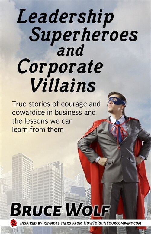 Leadership Superheroes And Corporate Villains: True Stories Of Courage And Cowardice In Business And The Lessons We Can Learn From Them (Paperback)