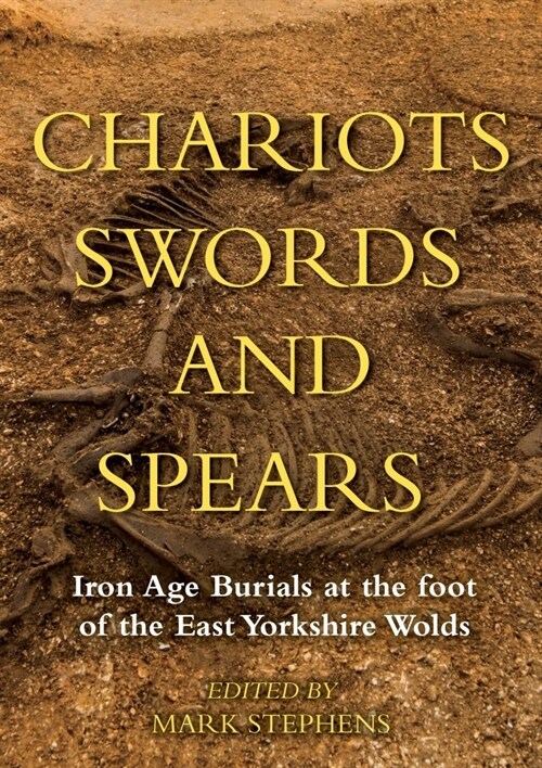 Chariots, Swords and Spears : Iron Age Burials at the Foot of the East Yorkshire Wolds (Hardcover)