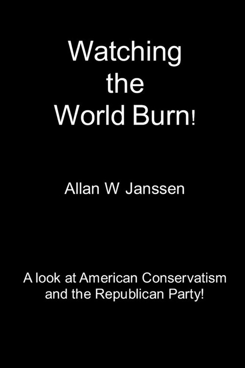 Watching the World Burn: A look at American Conservatism and the Republican Party! (Paperback)