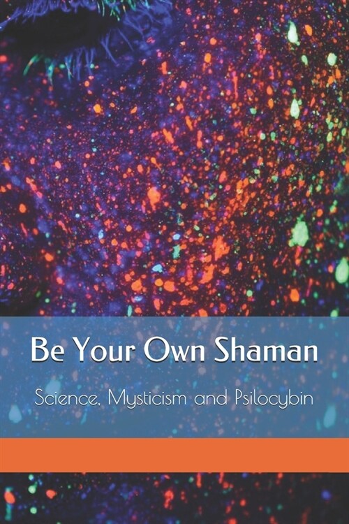 Be Your Own Shaman: Science, Mysticism and Psilocybin (Paperback)