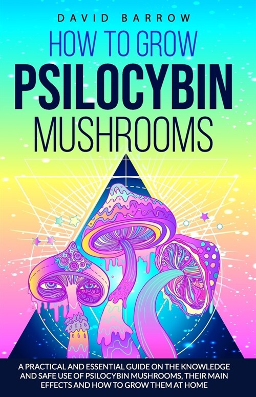 How to Grow Psilocybin Mushrooms: A Practical and Essential Guide on the Knowledge and Safe Use of Psilocybin Mushrooms, their Main Effects and How to (Paperback)