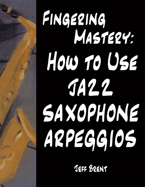 Fingering Mastery: How to Use Jazz Saxophone Arpeggios (Paperback)
