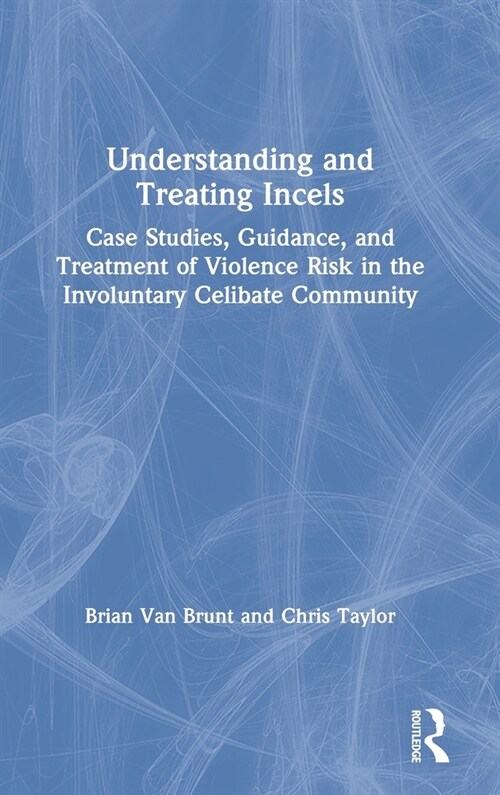 Understanding and Treating Incels : Case Studies, Guidance, and Treatment of Violence Risk in the Involuntary Celibate Community (Hardcover)