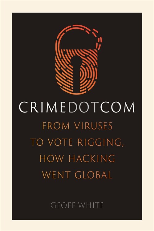 Crime Dot Com : From Viruses to Vote Rigging, How Hacking Went Global (Hardcover)