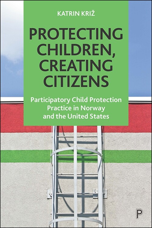 Protecting Children, Creating Citizens : Participatory Child Protection Practice in Norway and the United States (Hardcover)