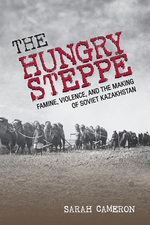The Hungry Steppe: Famine, Violence, and the Making of Soviet Kazakhstan (Paperback)