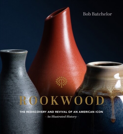 Rookwood: The Rediscovery and Revival of an American Icon--An Illustrated History (Hardcover)