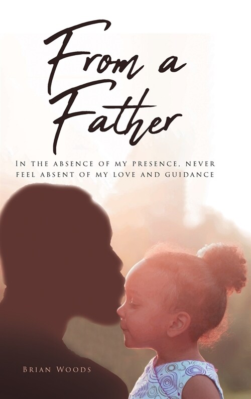 From a Father: In the absence of my presence, never feel absent of my love and guidance (Hardcover)