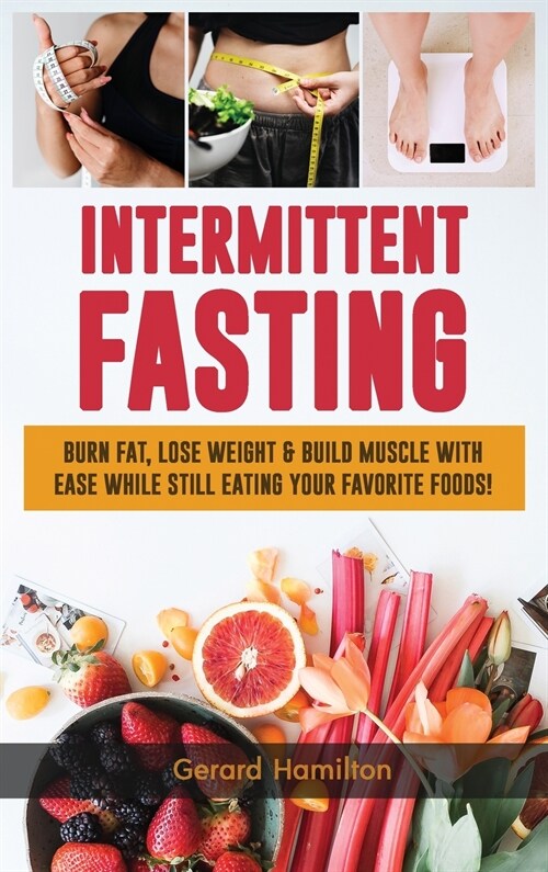 Intermittent Fasting: Burn Fat, Lose Weight And Build Muscle With Ease While Still Eating Your Favorite Foods! (Hardcover)