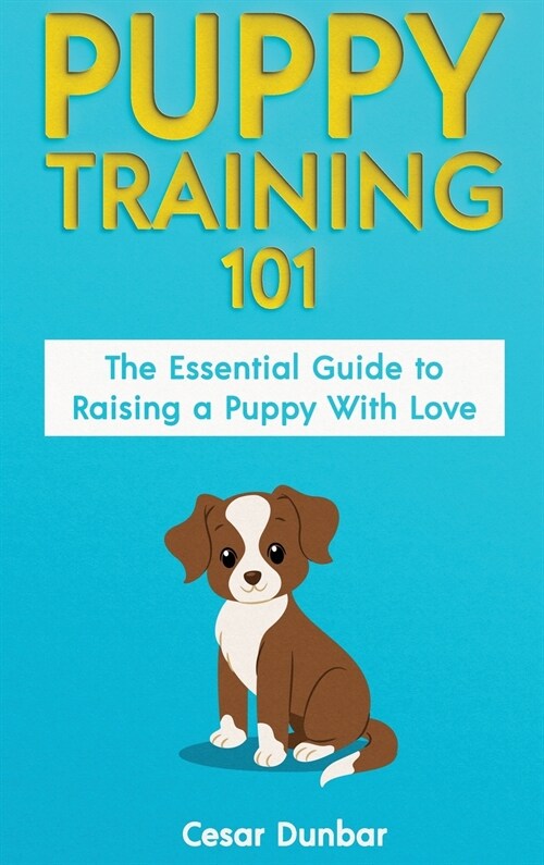 Puppy Training 101: The Essential Guide to Raising a Puppy With Love. Train Your Puppy and Raise the Perfect Dog Through Potty Training, H (Hardcover)