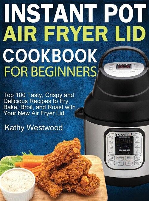 Instant Pot Air Fryer Lid Cookbook for Beginners: Top 100 Tasty, Crispy and Delicious Recipes to Fry, Bake, Broil, and Roast with Your New Air Fryer L (Hardcover)