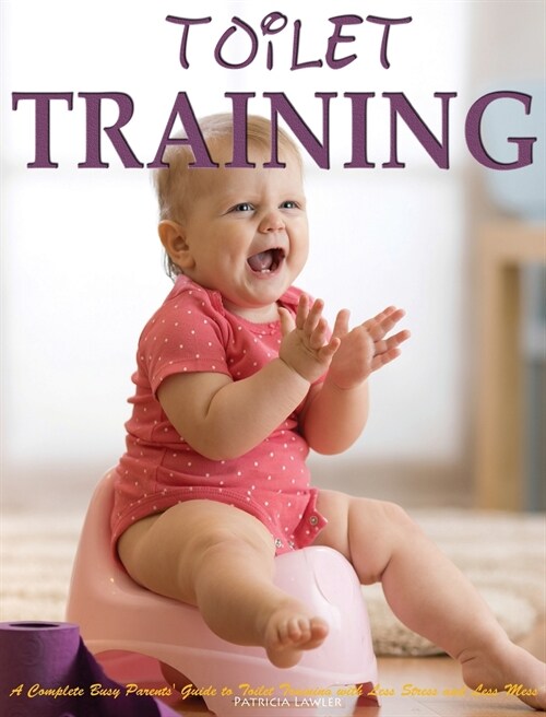 Toilet Training: A Complete Busy Parents Guide to Toilet Training with Less Stress and Less Mess (Hardcover)