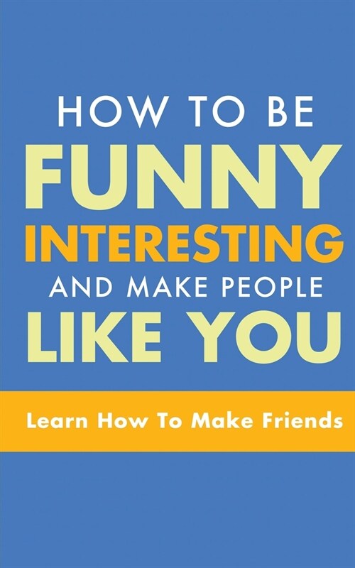 How to Be Funny, Interesting, and Make People Like You: Learn How to Make Friends (Paperback)