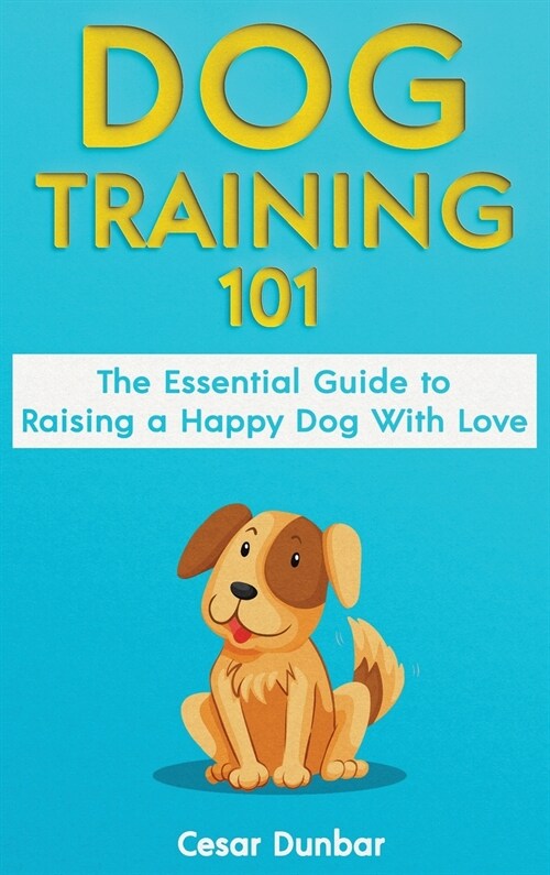 Dog Training 101: The Essential Guide to Raising A Happy Dog With Love. Train The Perfect Dog Through House Training, Basic Commands, Cr (Hardcover)