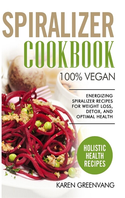 Spiralizer Cookbook: 100% Vegan: Energizing Spiralizer Recipes for Weight Loss, Detox, and Optimal Health (Hardcover)