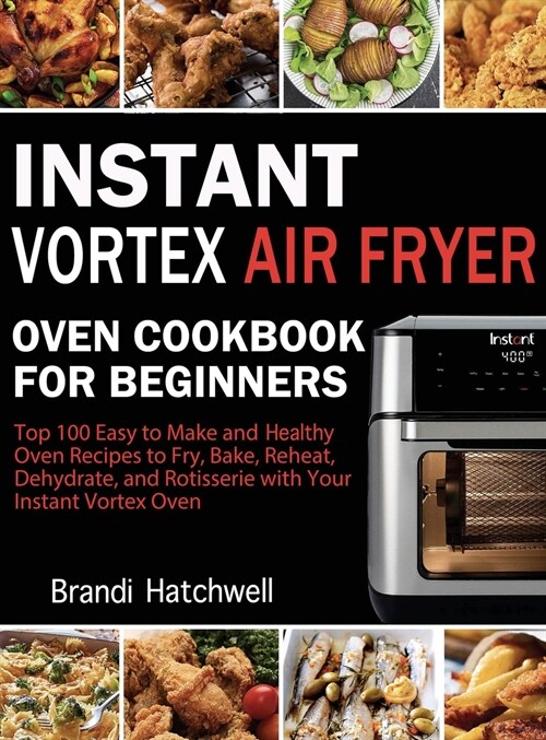 Instant Vortex Air Fryer Oven Cookbook for Beginners: Top 100 Easy to Make and Healthy Oven Recipes to Fry, Bake, Reheat, Dehydrate, and Rotisserie wi (Hardcover)