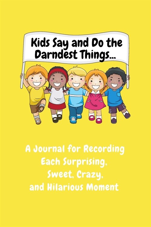 Kids Say and Do the Darndest Things (Yellow Cover): A Journal for Recording Each Sweet, Silly, Crazy and Hilarious Moment (Paperback)