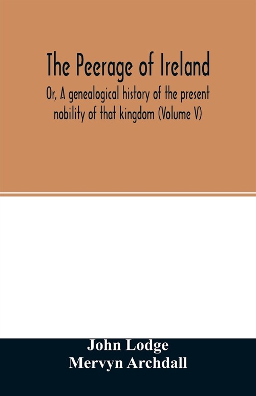 The Peerage of Ireland: Or, A genealogical history of the present nobility of that kingdom (Volume V) (Paperback)