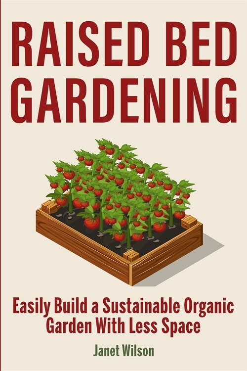 Raised Bed Gardening: Easily Build a Sustainable Organic Garden With Less Space (Paperback)