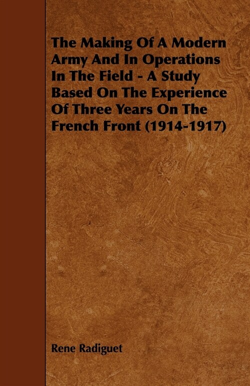 The Making Of A Modern Army And In Operations In The Field - A Study Based On The Experience Of Three Years On The French Front (1914-1917) (Paperback)