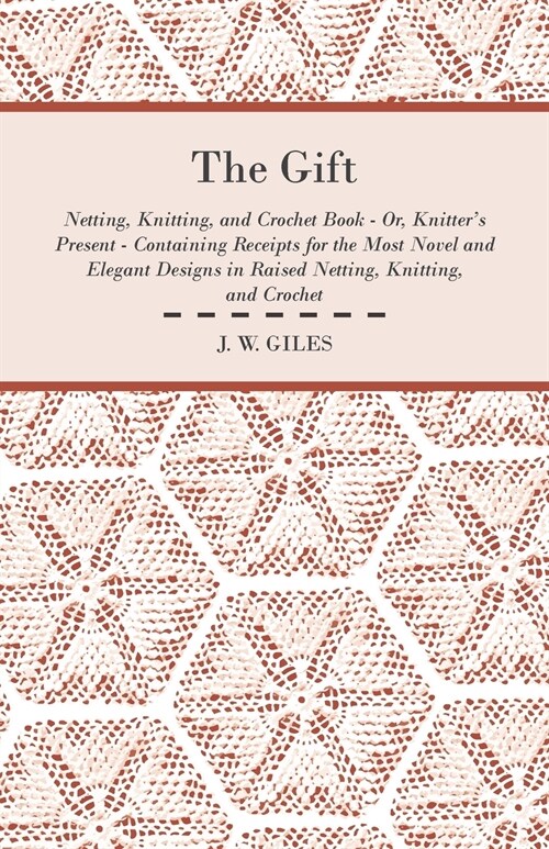 The Gift - Netting, Knitting, and Crochet Book - Or, Knitters Present - Containing Receipts for the Most Novel and Elegant Designs in Raised Netting, (Paperback)